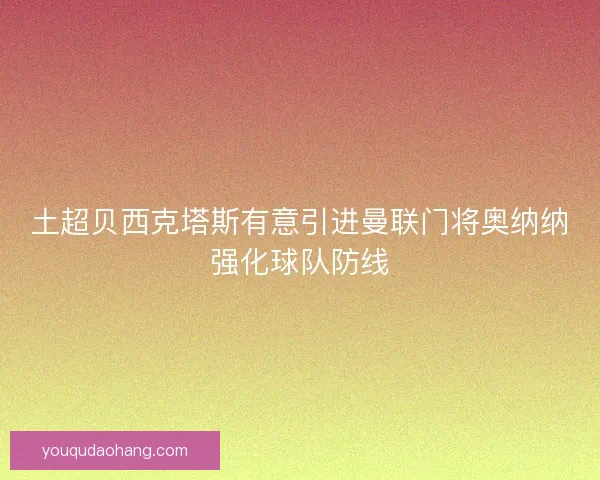 土超贝西克塔斯有意引进曼联门将奥纳纳强化球队防线