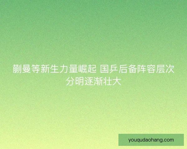 蒯曼等新生力量崛起 国乒后备阵容层次分明逐渐壮大