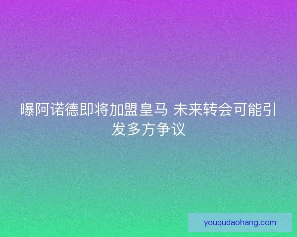 曝阿诺德即将加盟皇马 未来转会可能引发多方争议