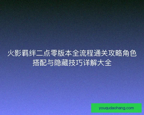 火影羁绊二点零版本全流程通关攻略角色搭配与隐藏技巧详解大全