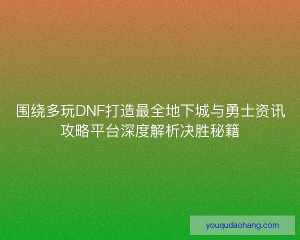 围绕多玩DNF打造最全地下城与勇士资讯攻略平台深度解析决胜秘籍